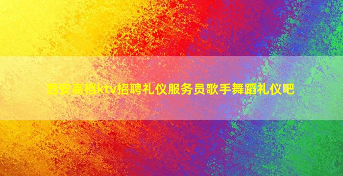 西安高档ktv招聘礼仪服务员歌手舞蹈礼仪吧
